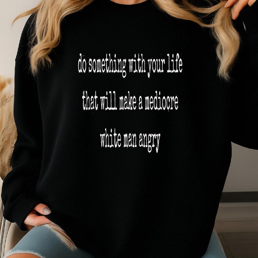Do Something With Your Life That Will Make A Mediocre White Man Angry T Shirt Shirt Womens Equality Tee Social Justice Shirt Sweatshirt