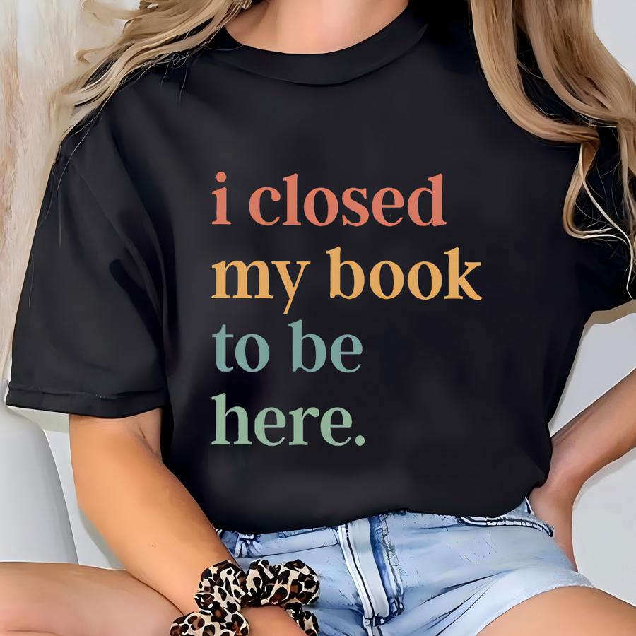 I Closed My Book To Be Here Shirt Introvert Bookworm Shirt Funny Book Nerd Shirt Book Lovers Club Shirt Bookworm Gift Book Lover Shirt T-shirt