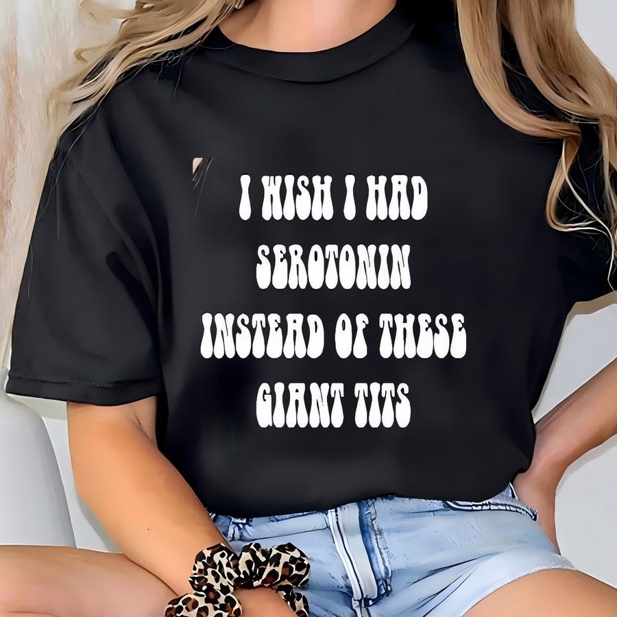 I Wish I Had Serotonin Instead Of These Giant Tits Shirt, Funny Meme Shirt, Sarcastic Saying Shirt, Gifts For Her T-shirt