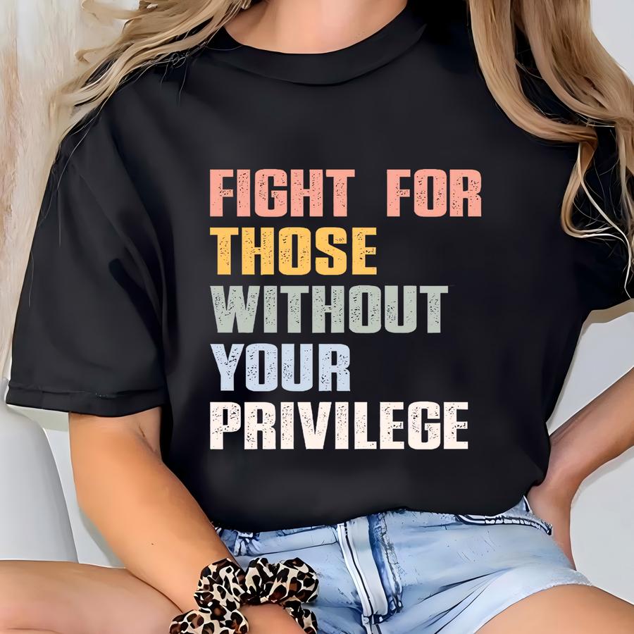 Fight For Those Without Your Privilege Shirt, Social Justice Tee, Equality Statement Shirt, Activist Quote Shirt, Political Statement Shirt T-shirt