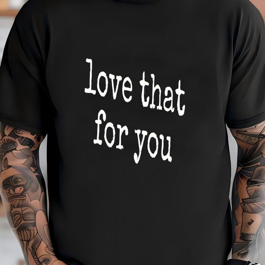 ® Love That For You Shirt, Supportive Friend Gift, Phrase, Positive Vibes, Encouragement Gift, Women's Tshirt Gift T-shirt