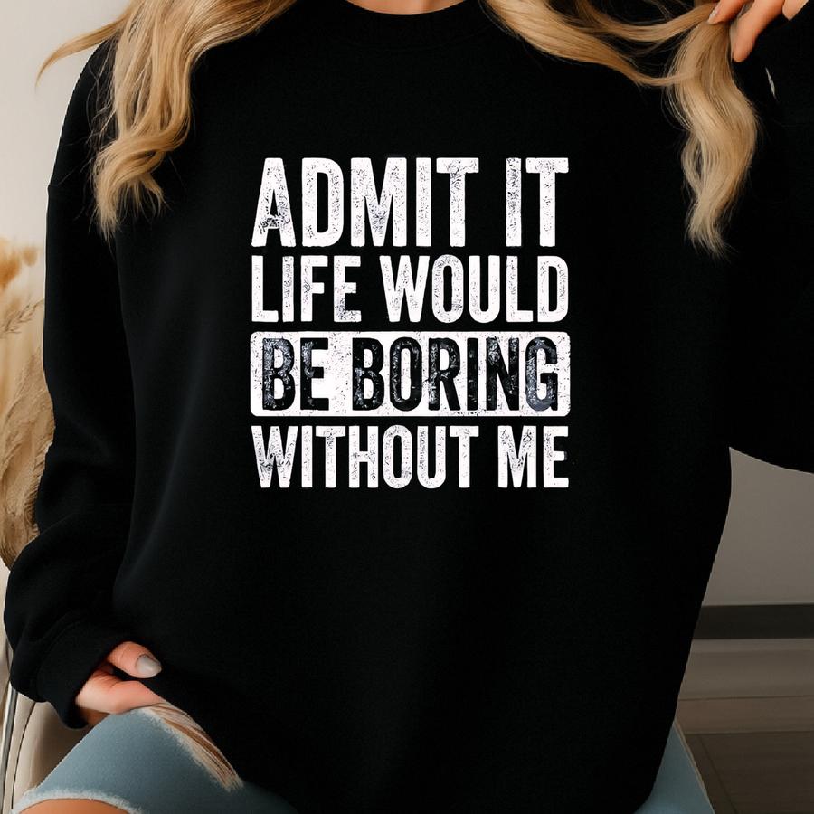 Admit It Life Would Be Boring Without Me Shirt, Daughter Gift, Husband Daddy, Funny Saying Shirt, Inspirational Quotes, Sarcastic Saying Tee Sweatshirt
