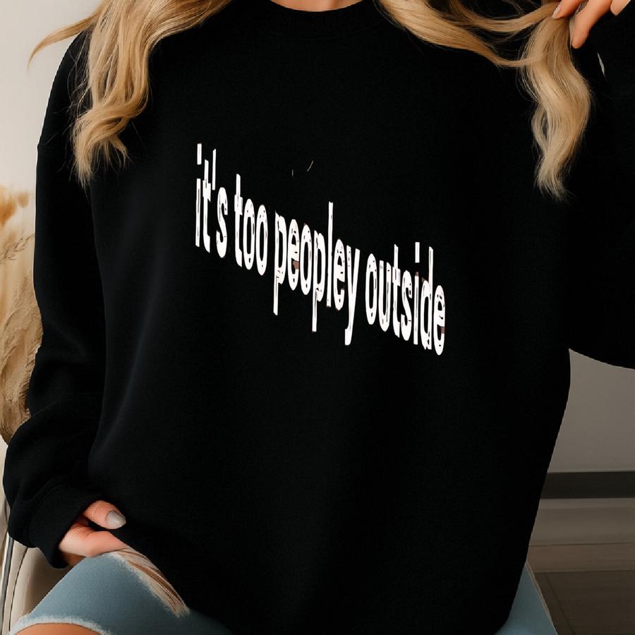 ® It's Too Peopley Outside Shirt, Funny Humor Shirt, Introvert Shirt, Sarcasm Shirt, Gift For Women, Funny Humor Shirt Sweatshirt