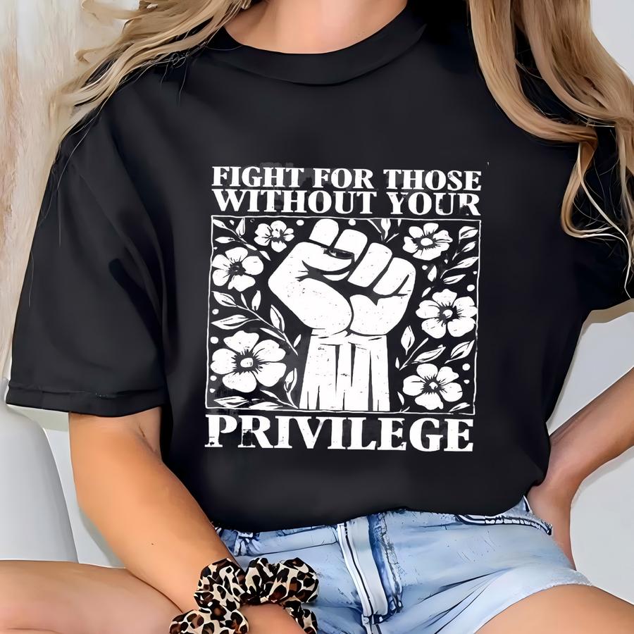 Fight For Those Without Your Privilege Shirt, Human's Rights Hoodie, Women's Rights Tee, Resist Shirt, Shirt, Feminism Shirt T-shirt