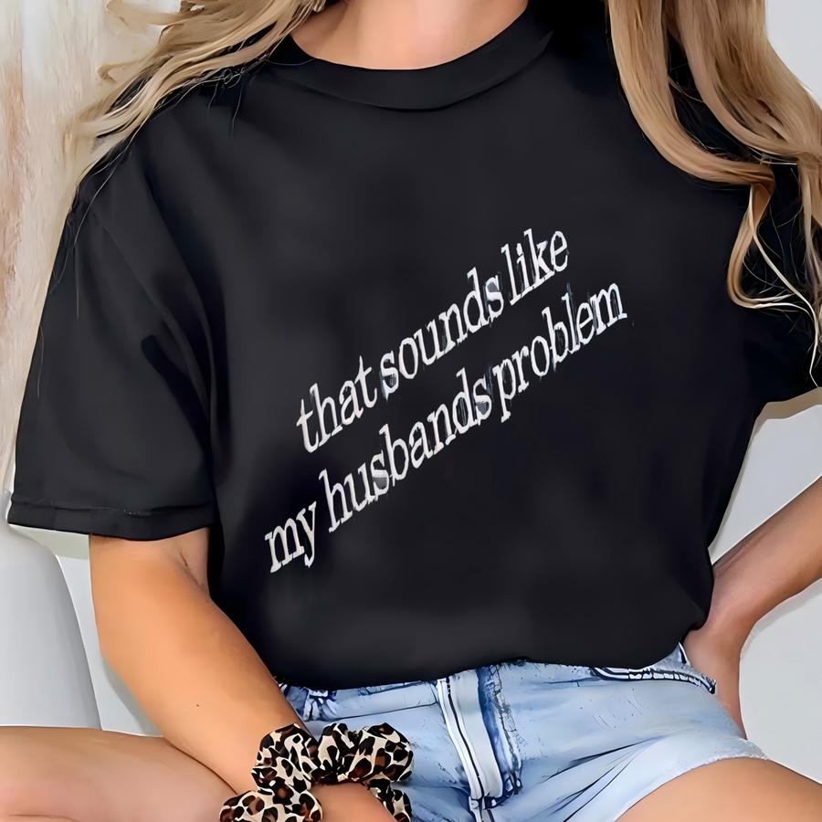 Sounds Like My Husbands Problem ® Shirt, Sarcastic Sassy Tee, Funny Hoodie, Wife Shirt, Funny Husband Shirt T-shirt