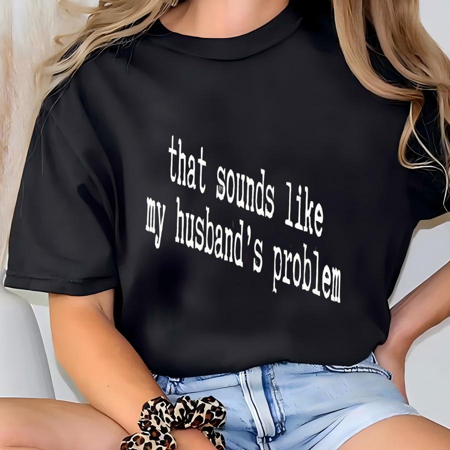 That Sounds Like My Husband's Problem ® Funny Women's Shirt Gift For Her Tshirt For Wife Sarcastic Husband Tee Sassy T Shirt T-shirt