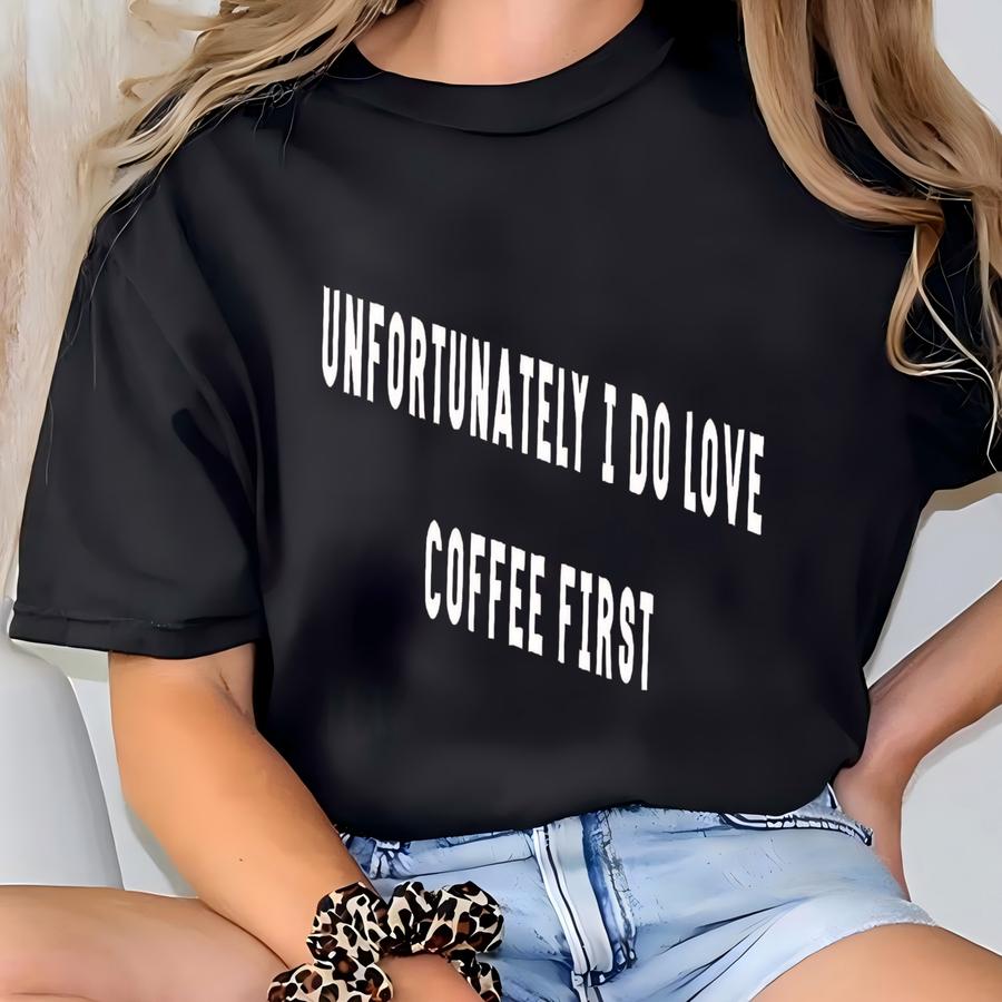 Unfortunately I Do Love Coffee First Shirt,coffee Lover Gift,coffee Viral Shirt, Coffee Gift For Mom, Shirt For Women T-shirt