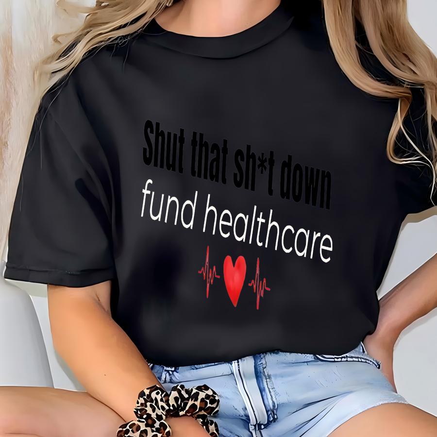 Shut That Sh*t Down Fund Healthcare Shirt, Political Shirt, Fund Healthcare Activist Shirt Long Sve Protest Shirt Gift Tee T-shirt