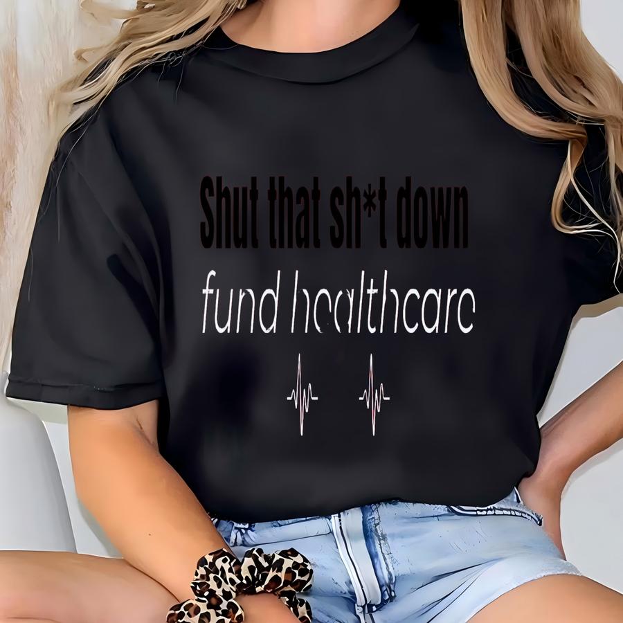 Shut That Sh*t Down Fund Healthcare Sweatshirt, Political Shirt, Fund Healthcare Activist Sweatshirt Long Sve Protest Shirt Gift Hoodie T-shirt