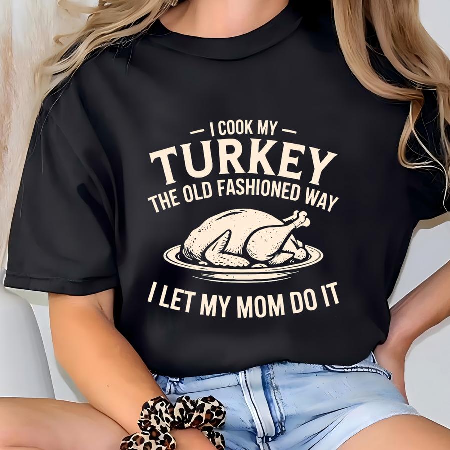 ® I Cook My Turkey The Old Fashioned Way I Let My Mom Do It Shirt, Thanksgiving Dinner Shirt, Funny Turkey Day Saying Hoodie T-shirt