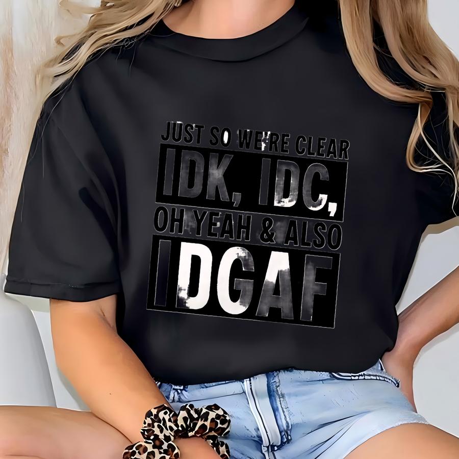 Just So We're Clear Idk-idc Oh Yeah Also Idgaf Shirt, Sarcastic Fun Shirt, Funny Humor Shirt, Sarcasm Shirt, Funny Shirt T-shirt